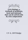 Civic biology; a textbook of problems, local and national, that can be solved only by civic cooperation - C F. b. 1859 Hodge