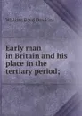 Early man in Britain and his place in the tertiary period; - William Boyd Dawkins