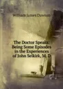The Doctor Speaks: Being Some Episodes in the Experiences of John Selkirk, M. D. - Dawson William James