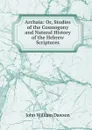 Archaia: Or, Studies of the Cosmogony and Natural History of the Hebrew Scriptures - John William Dawson