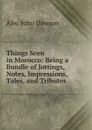 Things Seen in Morocco: Being a Bundle of Jottings, Notes, Impressions, Tales, and Tributes - Alec John Dawson