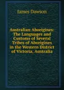 Australian Aborigines: The Languages and Customs of Several Tribes of Aborigines in the Western District of Victoria, Australia - James Dawson