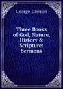 Three Books of God, Nature, History . Scripture: Sermons - George Dawson