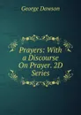 Prayers: With a Discourse On Prayer. 2D Series - George Dawson