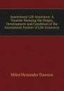 Assessment Life Insurance: A Treatise Showing the Origin, Development and Condition of the Assessment System of Life Insurance - Miles Menander Dawson