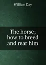 The horse; how to breed and rear him - William Day