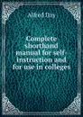 Complete shorthand manual for self-instruction and for use in colleges. - Alfred Day