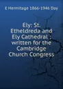 Ely: St. Etheldreda and Ely Cathedral ; written for the Cambridge Church Congress - E Hermitage 1866-1946 Day