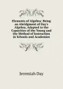 Elements of Algebra: Being an Abridgment of Day.s Algebra, Adapted to the Capacities of the Young and the Method of Instruction in Schools and Academies - Jeremiah Day