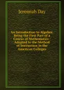 An Introduction to Algebra: Being the First Part of a Course of Mathematics : Adapted to the Method of Instruction in the American Colleges - Jeremiah Day