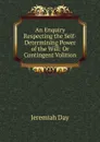 An Enquiry Respecting the Self-Determining Power of the Will: Or Contingent Volition - Jeremiah Day