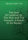 The Vale Of Caldene; Or, The Past And The Present; A Poem In Six Books - Benson John Lossing