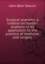 Surgical anatomy; a treatise on human anatomy in its application to the practice of medicine and surgery - John Blair Deaver