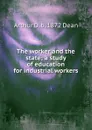 The worker and the state; a study of education for industrial workers - Arthur D. b. 1872 Dean