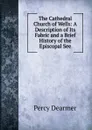 The Cathedral Church of Wells: A Description of Its Fabric and a Brief History of the Episcopal See - Percy Dearmer