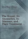 The Breast: Its Anomalies, Its Diseases, and Their Treatment - John Blair Deaver