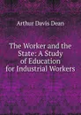 The Worker and the State: A Study of Education for Industrial Workers - Arthur Davis Dean