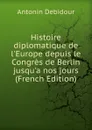 Histoire diplomatique de l.Europe depuis le Congres de Berlin jusqu.a nos jours (French Edition) - Antonin Debidour