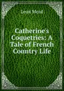 Catherine.s Coquetries: A Tale of French Country Life - Leon Mead