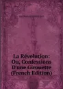 La Revolution: Ou, Confessions D.une Girouette (French Edition) - Jean Baptiste Frédéric Koch