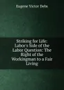 Striking for Life: Labor.s Side of the Labor Question: The Right of the Workingman to a Fair Living - Eugene Victor Debs