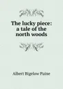 The lucky piece: a tale of the north woods - Albert Bigelow Paine