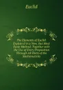 The Elements of Euclid: Explain.d in a New, But Most Easie Method: Together with the Use of Every Proposition Through All Parts of the Mathematicks - Euclid