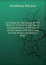 An Essay On the Cause of the Decline of the Foreign Trade: Consequiently of the Value of the Lands of Britain, and On the Means to Restore Both - Matthew Decker