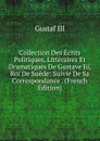 Collection Des Ecrits Politiques, Litteraires Et Dramatiques De Gustave Iii, Roi De Suede: Suivie De Sa Correspondance . (French Edition) - Gustaf III