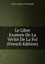 Le Libre Examen De La Verite De La Foi (French Edition) - Victor Auguste I. Dechamps