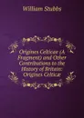 Origines Celticae (A Fragment) and Other Contributions to the History of Britain: Origines Celticae - William Stubbs