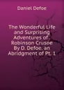 The Wonderful Life and Surprising Adventures of . Robinson Crusoe By D. Defoe. an Abridgment of Pt. 1. - Daniel Defoe