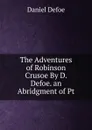 The Adventures of Robinson Crusoe By D. Defoe. an Abridgment of Pt - Daniel Defoe