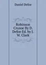 Robinson Crusoe By D. Defoe Ed. by J.W. Clark - Daniel Defoe