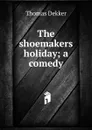 The shoemakers holiday; a comedy - Thomas Dekker