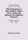 Old Fortunatus; a play. Edited, with a pref., notes and glossary by Oliphant Smeaton - Thomas Dekker