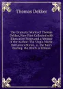 The Dramatic Works of Thomas Dekker, Now First Collected with Illustrative Notes and a Memoir of the Author: The Virgin Martir.  Brittania.s Honor.  a . the Sun.s Darling. the Witch of Edmon - Thomas Dekker