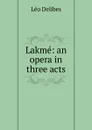 Lakme: an opera in three acts - Léo Delibes