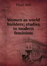 Women as world builders; studies in modern feminism - Floyd Dell