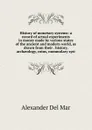 History of monetary systems: a record of actual experiments in money made by various states of the ancient and modern world, as drawn from their . history, archaeology, coins, nummulary syst. - Alexander Del Mar