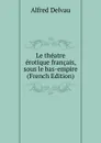 Le theatre erotique francais, sous le bas-empire (French Edition) - Alfred Delvau