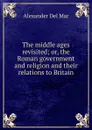 The middle ages revisited; or, the Roman government and religion and their relations to Britain - Alexander Del Mar