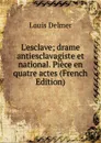 L.esclave; drame antiesclavagiste et national. Piece en quatre actes (French Edition) - Louis Delmer