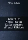 Gerard De Nerval: Sa Vie Et Ses Oeuvres (French Edition) - Alfred Delvau