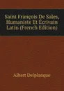 Saint Francois De Sales, Humaniste Et Ecrivain Latin (French Edition) - Albert Delplanque