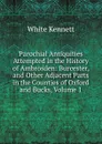 Parochial Antiquities Attempted in the History of Ambrosden: Burcester, and Other Adjacent Parts in the Counties of Oxford and Bucks, Volume 1 - White Kennett