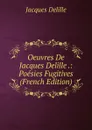 Oeuvres De Jacques Delille .: Poesies Fugitives (French Edition) - Delille Jacques