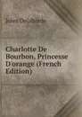 Charlotte De Bourbon, Princesse D.orange (French Edition) - Jules Delaborde