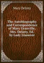 The Autobiography and Correspondence of Mary Granville, Mrs. Delany, Ed. by Lady Llanover - Mary Delany