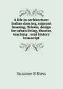 A life in architecture: Indian dancing, migrant housing, Telesis, design for urban living, theater, teaching : oral history transcript - Suzanne B Riess